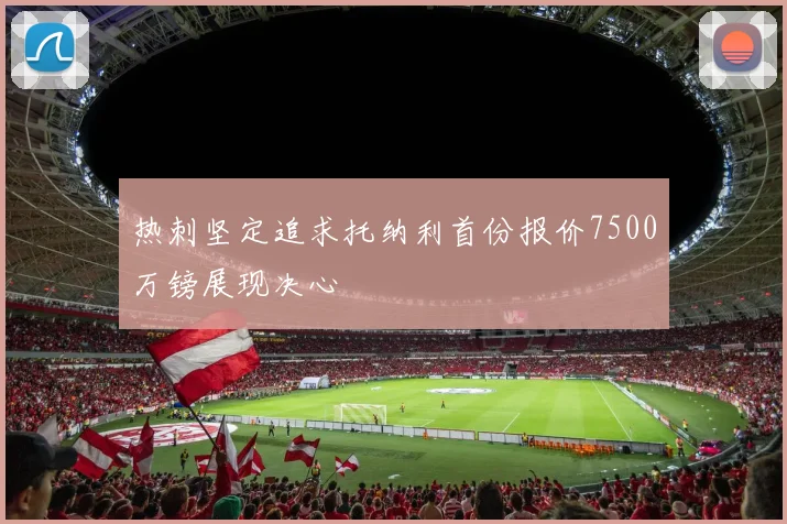 热刺坚定追求托纳利首份报价7500万镑展现决心
