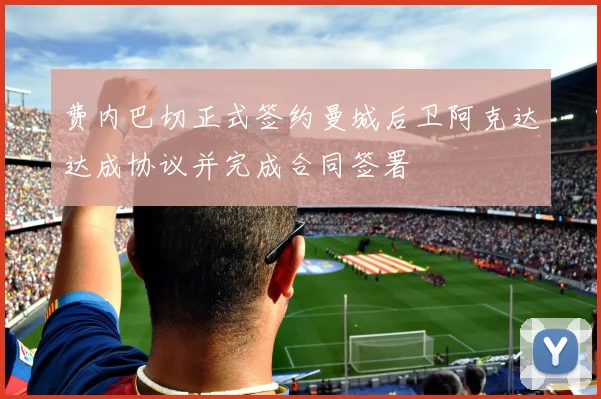 费内巴切正式签约曼城后卫阿克达达成协议并完成合同签署