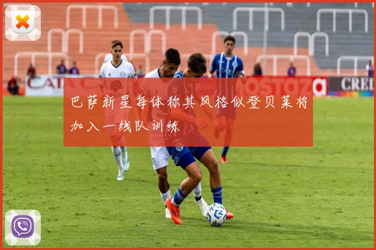 巴萨新星每体称其风格似登贝莱将加入一线队训练