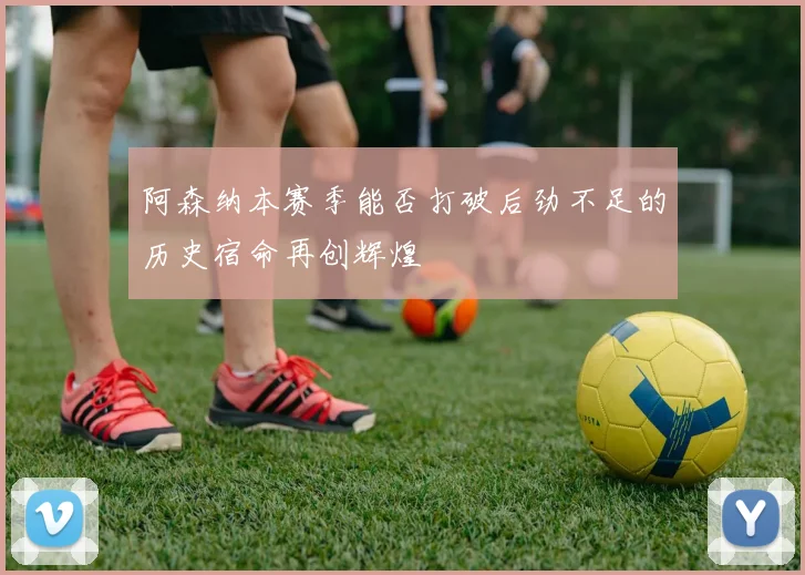 阿森纳本赛季能否打破后劲不足的历史宿命再创辉煌