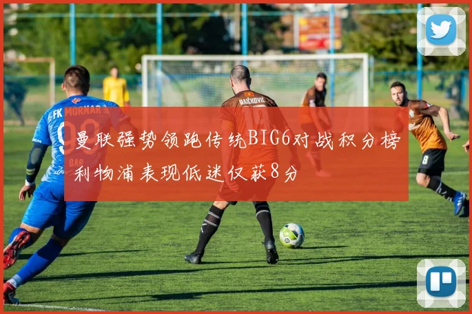 曼联强势领跑传统BIG6对战积分榜利物浦表现低迷仅获8分