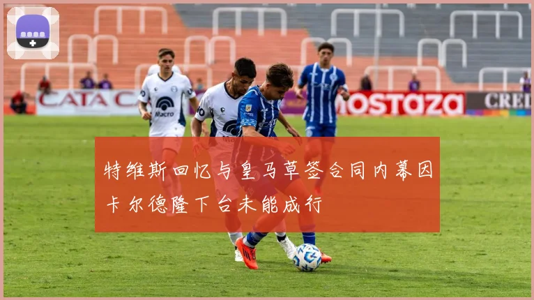 特维斯回忆与皇马草签合同内幕因卡尔德隆下台未能成行