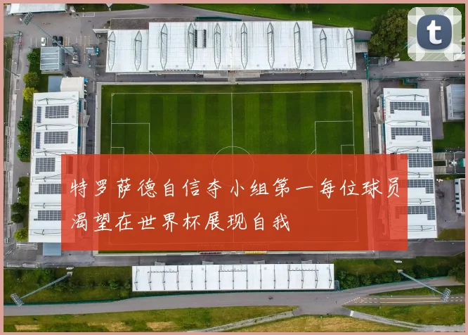 特罗萨德自信夺小组第一每位球员渴望在世界杯展现自我