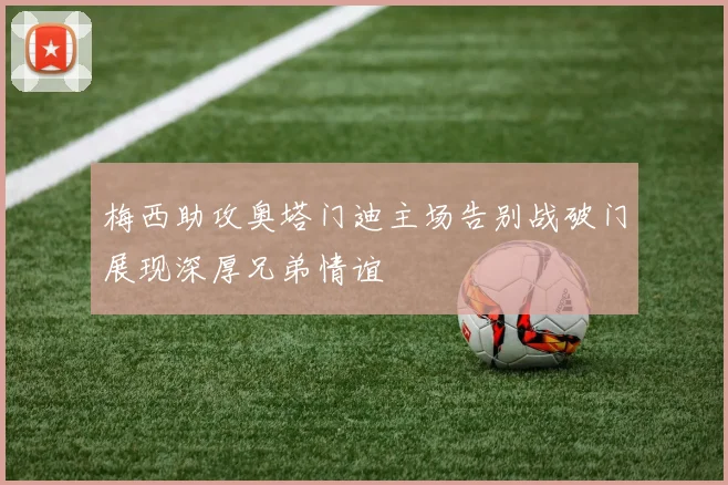 梅西助攻奥塔门迪主场告别战破门展现深厚兄弟情谊