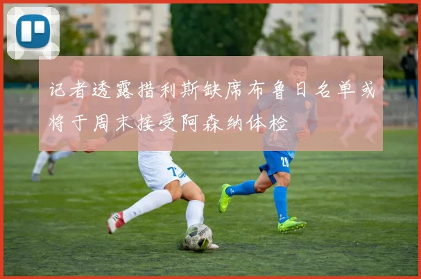 记者透露措利斯缺席布鲁日名单或将于周末接受阿森纳体检