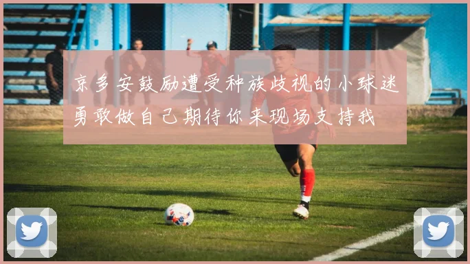 京多安鼓励遭受种族歧视的小球迷勇敢做自己期待你来现场支持我