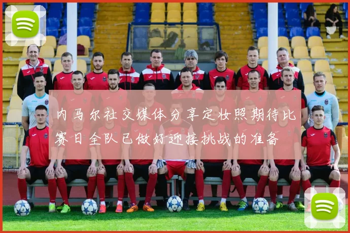 内马尔社交媒体分享定妆照期待比赛日全队已做好迎接挑战的准备
