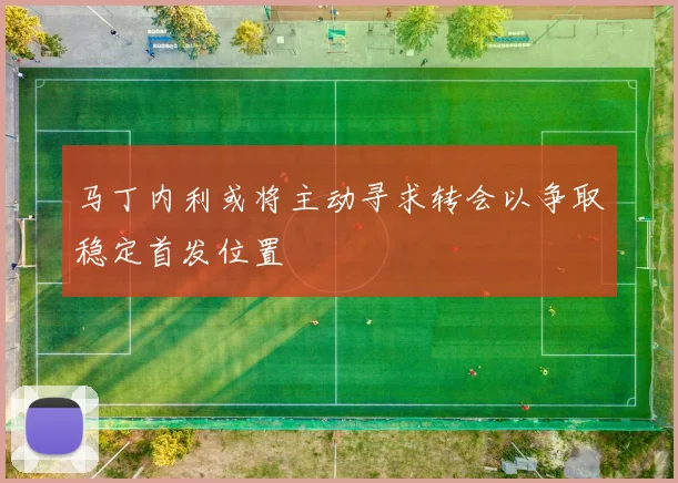 马丁内利或将主动寻求转会以争取稳定首发位置