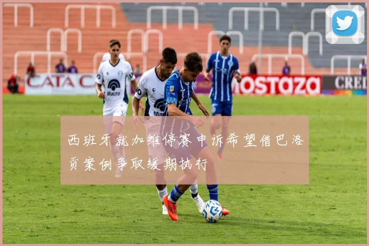 西班牙就加维停赛申诉希望借巴洛贡案例争取缓期执行