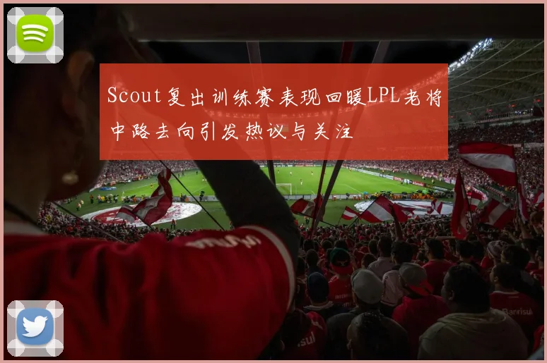 Scout复出训练赛表现回暖LPL老将中路去向引发热议与关注