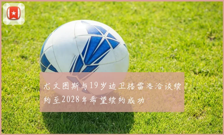 尤文图斯与19岁边卫格雷洛洽谈续约至2028年希望续约成功
