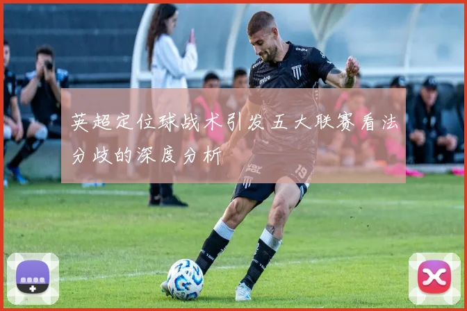 英超定位球战术引发五大联赛看法分歧的深度分析
