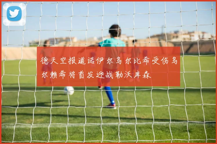 德天空报道诺伊尔乌尔比希受伤乌尔赖希将首发迎战勒沃库森