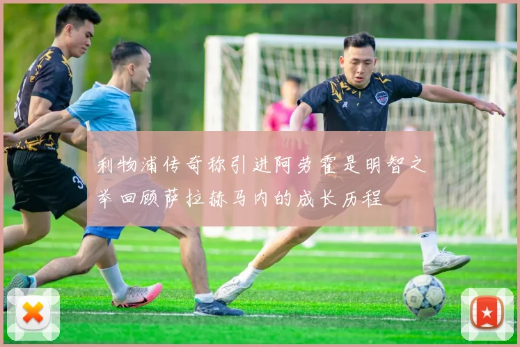 利物浦传奇称引进阿劳霍是明智之举回顾萨拉赫马内的成长历程
