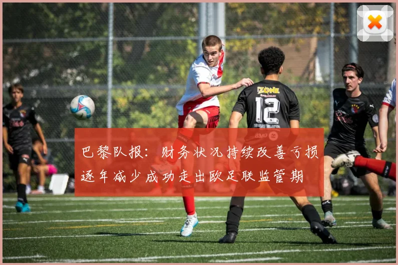 巴黎队报：财务状况持续改善亏损逐年减少成功走出欧足联监管期