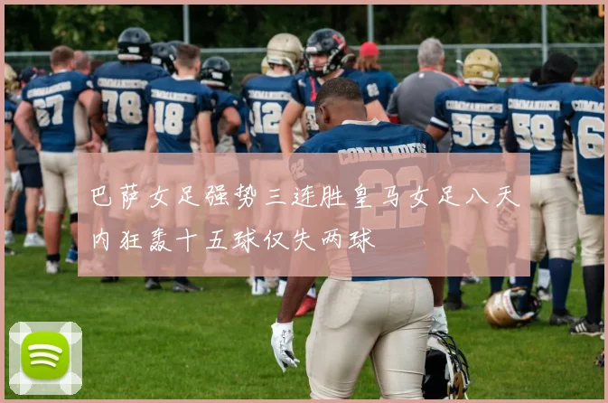 巴萨女足强势三连胜皇马女足八天内狂轰十五球仅失两球