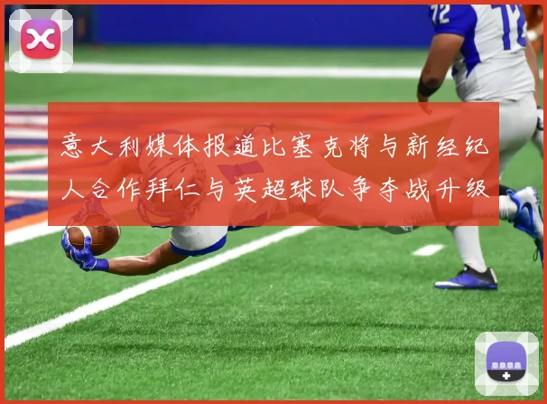 意大利媒体报道比塞克将与新经纪人合作拜仁与英超球队争夺战升级