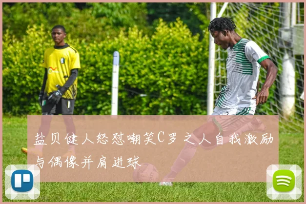 盐贝健人怒怼嘲笑C罗之人自我激励与偶像并肩进球