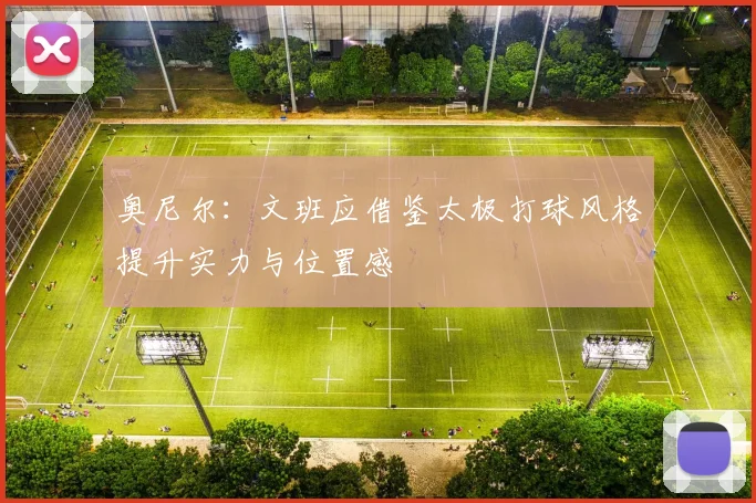 奥尼尔：文班应借鉴太极打球风格提升实力与位置感