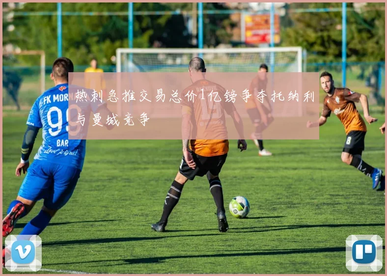 热刺急推交易总价1亿镑争夺托纳利与曼城竞争