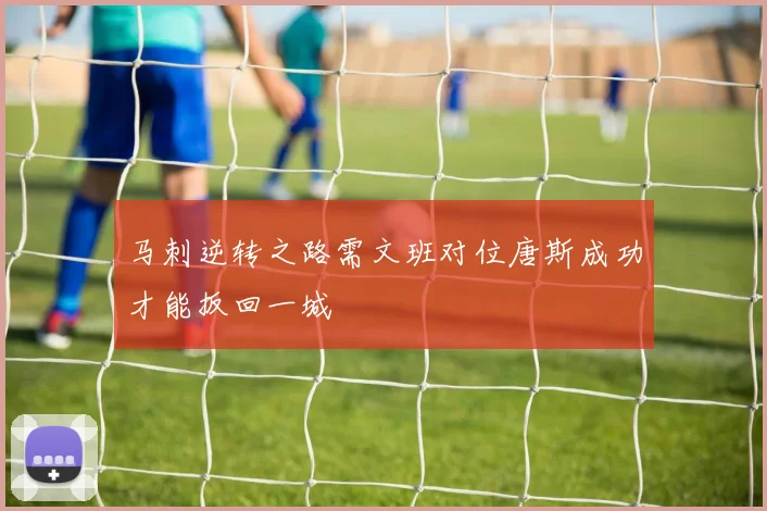 马刺逆转之路需文班对位唐斯成功才能扳回一城