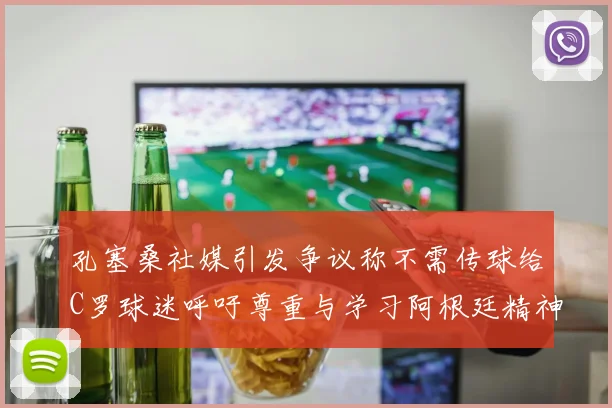 孔塞桑社媒引发争议称不需传球给C罗球迷呼吁尊重与学习阿根廷精神