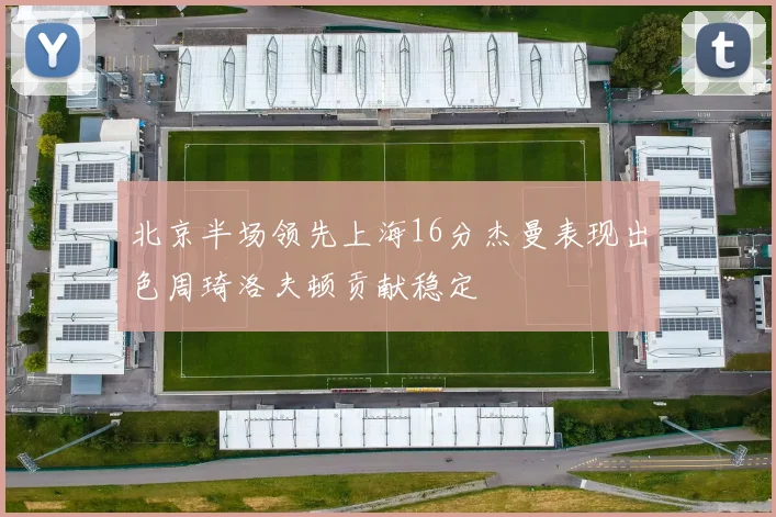 北京半场领先上海16分杰曼表现出色周琦洛夫顿贡献稳定
