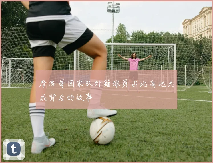 摩洛哥国家队外籍球员占比高达九成背后的故事