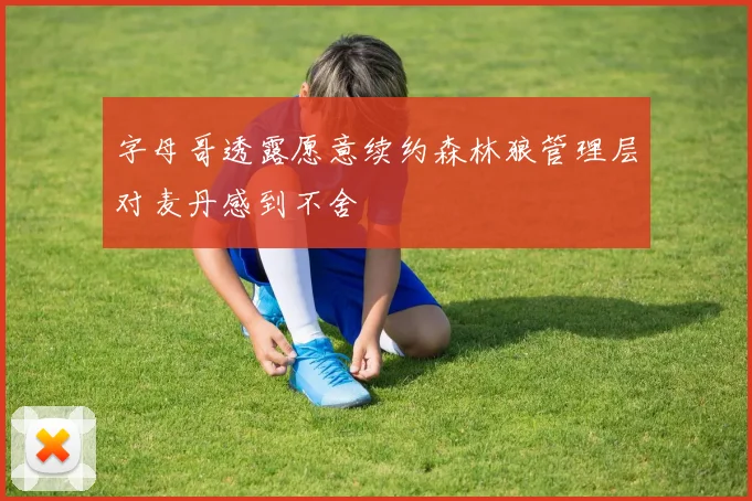 字母哥透露愿意续约森林狼管理层对麦丹感到不舍