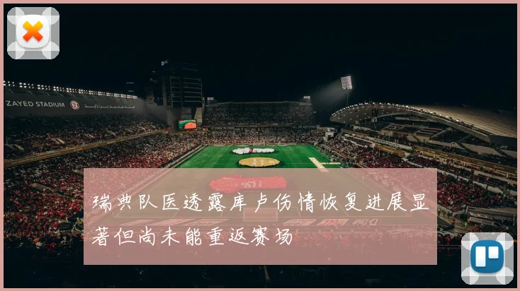 瑞典队医透露库卢伤情恢复进展显著但尚未能重返赛场