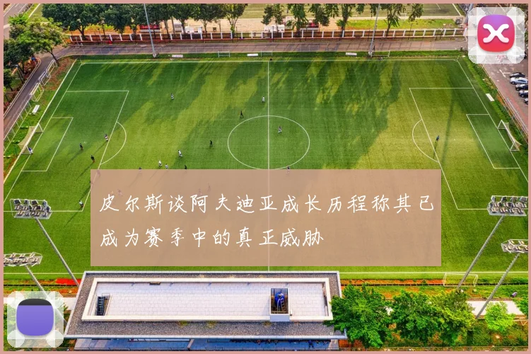 皮尔斯谈阿夫迪亚成长历程称其已成为赛季中的真正威胁