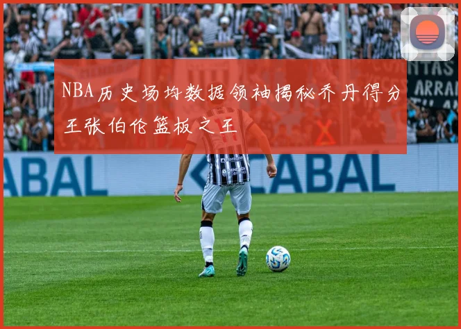 NBA历史场均数据领袖揭秘乔丹得分王张伯伦篮板之王
