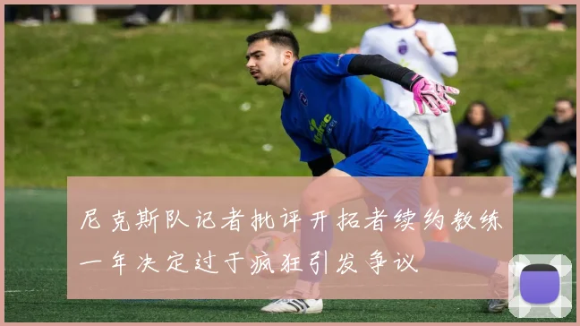 尼克斯队记者批评开拓者续约教练一年决定过于疯狂引发争议