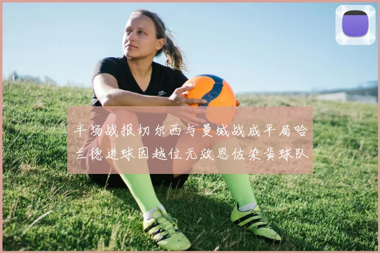 半场战报切尔西与曼城战成平局哈兰德进球因越位无效恩佐染黄球队表现低迷