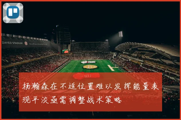 杨瀚森在不适位置难以发挥能量表现平淡亟需调整战术策略