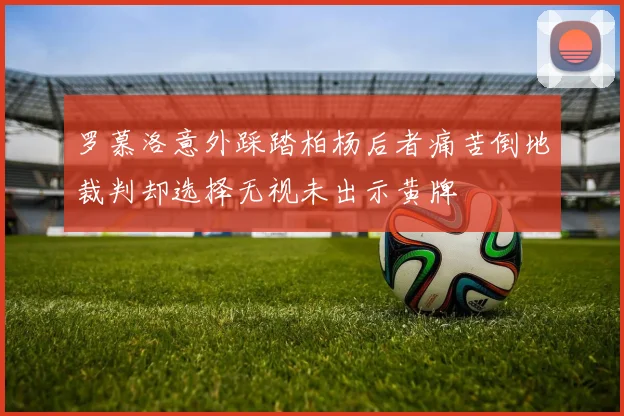 罗慕洛意外踩踏柏杨后者痛苦倒地裁判却选择无视未出示黄牌
