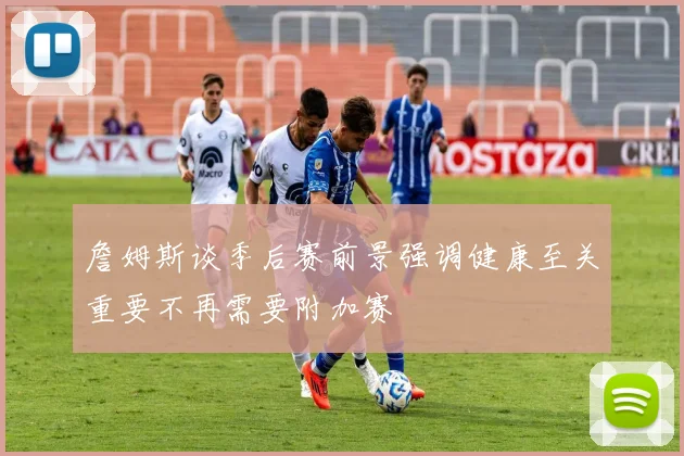 詹姆斯谈季后赛前景强调健康至关重要不再需要附加赛