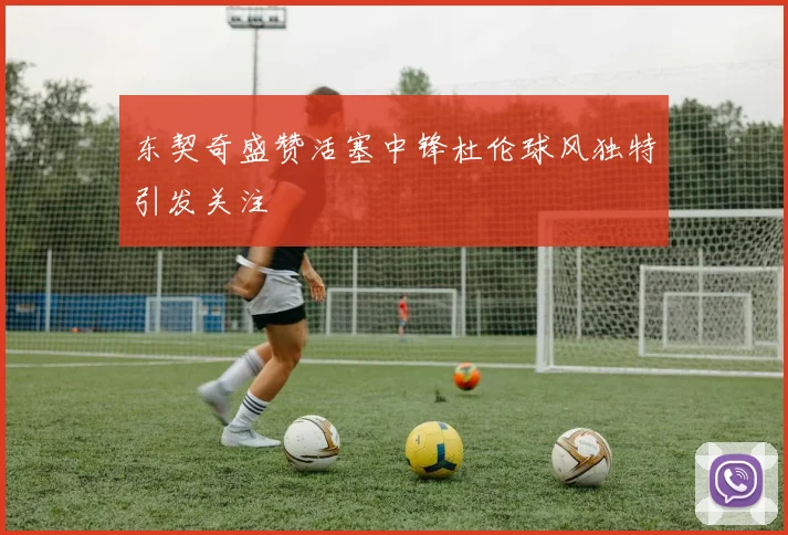 东契奇盛赞活塞中锋杜伦球风独特引发关注