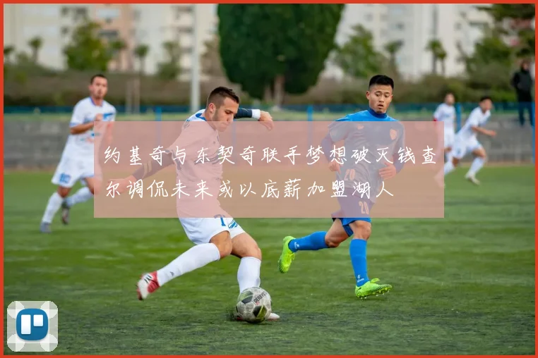 约基奇与东契奇联手梦想破灭钱查尔调侃未来或以底薪加盟湖人