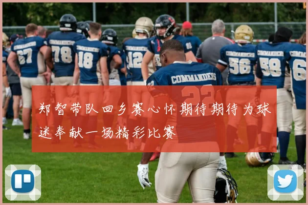 郑智带队回乡赛心怀期待期待为球迷奉献一场精彩比赛
